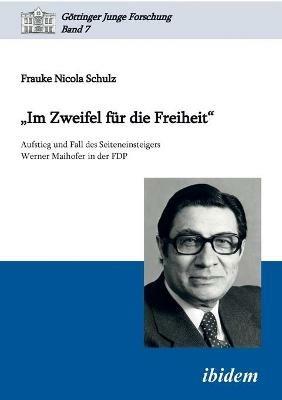 "Im Zweifel fur die Freiheit". Aufstieg und Fall des Seiteneinsteigers Werner Maihofer in der FDP - Frauke Nicola Schulz - cover