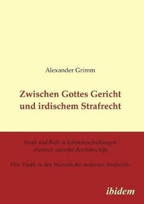 Zwischen Gottes Gericht und irdischem Strafrecht. Strafe und Bu e in Lebensbeschreibungen ottonisch-salischer Reichsbisch fe. Eine Studie zu den Wurzeln des modernen Strafrechts - Alexander Grimm - cover