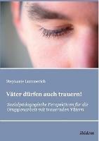 Vater durfen auch trauern!. Sozialpadagogische Perspektiven fur die Gruppenarbeit mit trauernden Vatern - Stephanie Lummerich - cover