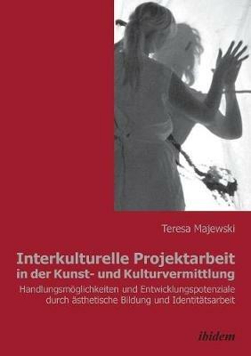 Interkulturelle Projektarbeit in der Kunst- und Kulturvermittlung. Handlungsm glichkeiten und Entwicklungspotenziale durch  sthetische Bildung und Identit tsarbeit - Teresa Majewski - cover