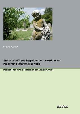 Sterbe- und Trauerbegleitung schwerstkranker Kinder und ihrer Angeh rigen. Implikationen f r die Profession der Sozialen Arbeit - Viktoria Pichler - cover