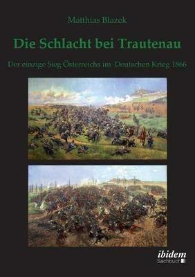 Die Schlacht bei Trautenau. Der einzige Sieg  sterreichs im Deutschen Krieg 1866. - Matthias Blazek - cover