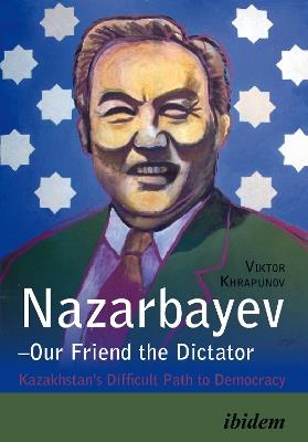 Nazarbayev - Our Friend the Dictator: Kazakhstan`s Difficult Path to Democracy - Viktor Khrapunov - cover