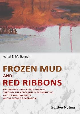 Frozen Mud and Red Ribbons: A Romanian Jewish Girls Survival through the Holocaust in Transnistria and its Rippling Effect on the Second Generation - Avital Baruch - cover