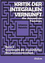 Kritik der integralen Vernunft. Eine philosophische Psychologie. Band I: Grammatik der menschlichen Bewusstseinsverm gen