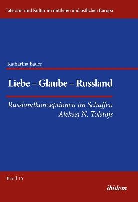 Liebe - Glaube - Russland. Russlandkonzeptionen im Schaffen Aleksej N. Tolstojs - Katharina Bauer - cover