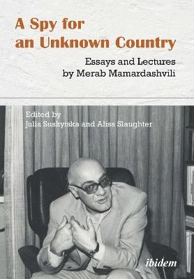 A Spy for an Unknown Country - Essays and Lectures by Merab Mamardashvili - Merab Mamardashvili,Alisa Slaughter,Julia Sushytska - cover