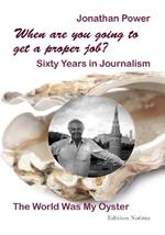 When are you going to get a proper job? Sixty Years in Journalism: The World Was My Oyster
