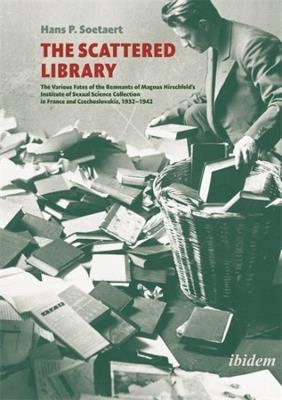 The Scattered Library: The Various Fates of the Remnants of Magnus Hirschfeld's Institute of Sexual Science Collection in France and Czechoslovakia, 1932 - 1942 - Hans P. Soetaert - cover