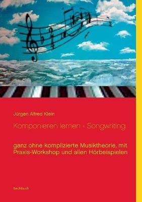 Komponieren lernen - Songwriting: ganz ohne komplizierte Musiktheorie, mit Praxis-Workshop und allen Hörbeispielen - Jurgen Alfred Klein - cover