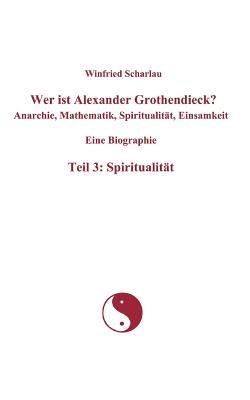 Wer ist Alexander Grothendieck? Anarchie, Mathematik, Spiritualität, Einsamkeit Eine Biographie Teil 3: Spiritualität - Winfried Scharlau - cover