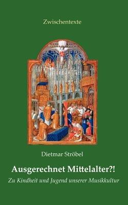 Ausgerechnet Mittelalter?!: Zu Kindheit und Jugend unserer Musikkultur - Dietmar Ströbel - cover