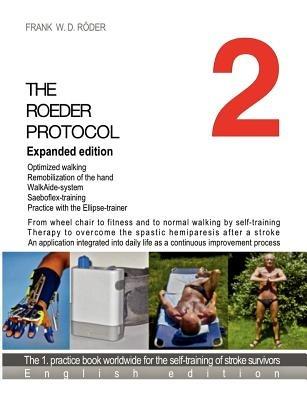 The Roeder Protocol 2 Expanded edition: From wheel chair to fitness and to normal walking by selft-training Therapy to overcome the spastic hemiparesis after a stroke Application integrated into daily life as a continuous improvement process 1.practice bo - Frank W D Roeder - cover