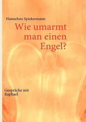 Wie umarmt man einen Engel?: Gespräche mit Raphael - Hannelore Spiekermann - cover