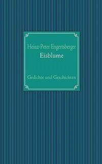 Eisblume: Gedichte und Geschichten - Heinz-Peter Engertsberger - cover