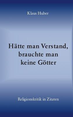Hatte man Verstand, brauchte man keine Goetter: Religionskritik in Zitaten - Klaus Huber - cover