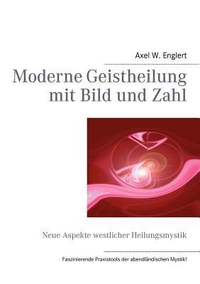 Moderne Geistheilung mit Bild und Zahl: Neue Aspekte westlicher Heilungsmystik - Axel W Englert - cover