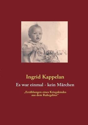 Es war einmal - kein Märchen: "Erzählungen eines Kriegskindes aus dem Ruhrgebiet" - Ingrid Kappelan - cover