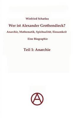 Wer ist Alexander Grothendieck? Anarchie, Mathematik, Spiritualität - Eine Biographie: Teil 1: Anarchie - Winfried Scharlau - cover
