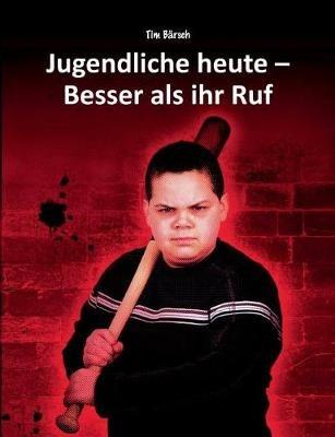 Jugendliche heute - Besser als ihr Ruf: Fakten und Anregungen zu den Themen Jugendkriminalität, Übergewicht, Vorurteile, Sucht, Schule und Gewaltprävention - Tim Bärsch - cover