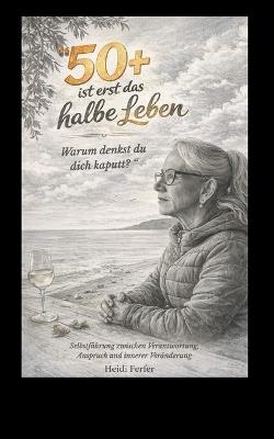 "50+ ist erst das halbe Leben. Warum denkst du dich kaputt?": Selbstführung zwischen Verantwortung Anspruch und innerer Veränderung - Heidi Ferfer - cover