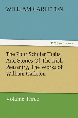 The Poor Scholar Traits and Stories of the Irish Peasantry, the Works of William Carleton, Volume Three - William Carleton - cover
