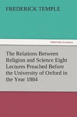 The Relations Between Religion and Science Eight Lectures Preached Before the University of Oxford in the Year 1884 - Frederick Temple - cover