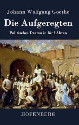 Die Aufgeregten: Politisches Drama in fünf Akten - Johann Wolfgang Goethe - cover