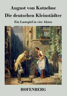 Die deutschen Kleinstädter: Ein Lustspiel in vier Akten - August Von Kotzebue - cover