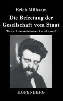 Die Befreiung der Gesellschaft vom Staat: Was ist kommunistischer Anarchismus? - Erich Mühsam - cover