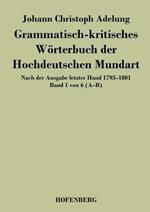 Grammatisch-kritisches Wörterbuch der Hochdeutschen Mundart: Nach der Ausgabe letzter Hand 1793-1801 Band 1 von 6 A-B