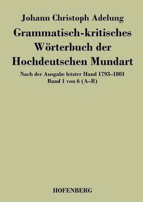Grammatisch-kritisches Wörterbuch der Hochdeutschen Mundart: Nach der Ausgabe letzter Hand 1793-1801 Band 1 von 6 A-B - Johann Christoph Adelung - cover