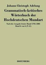 Grammatisch-kritisches Wörterbuch der Hochdeutschen Mundart: Nach der Ausgabe letzter Hand 1793-1801 Band 6 von 6 T-Z