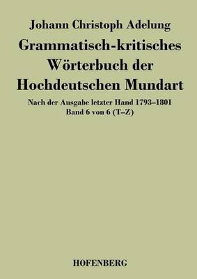Grammatisch-kritisches Wörterbuch der Hochdeutschen Mundart: Nach der Ausgabe letzter Hand 1793-1801 Band 6 von 6 T-Z - Johann Christoph Adelung - cover