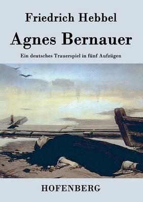 Agnes Bernauer: Ein deutsches Trauerspiel in fünf Aufzügen - Friedrich Hebbel - cover