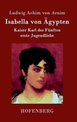 Isabella von AEgypten: Kaiser Karl des Funften erste Jugendliebe - Ludwig Achim Von Arnim - cover