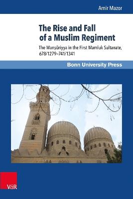 The Rise and Fall of a Muslim Regiment: The Man?uriyya in the First Mamluk Sultanate, 678/1279–741/1341 - Amir Mazor - cover