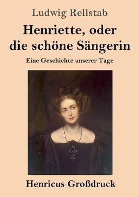 Henriette, oder die schoene Sangerin (Grossdruck): Eine Geschichte unserer Tage - Ludwig Rellstab - cover