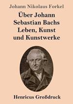 UEber Johann Sebastian Bachs Leben, Kunst und Kunstwerke (Grossdruck)