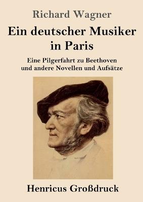 Ein deutscher Musiker in Paris (Großdruck): Eine Pilgerfahrt zu Beethoven und andere Novellen und Aufsätze - Richard Wagner - cover