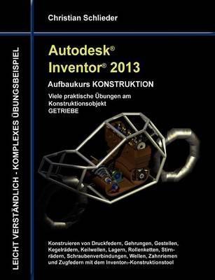 Autodesk Inventor 2013 - Aufbaukurs KONSTRUKTION: Viele praktische Übungen am Konstruktionsobjekt GETRIEBE - Christian Schlieder - cover