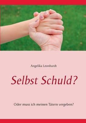 Selbst Schuld?: Oder muss ich meinen Tätern vergeben? - Angelika Leonhardt - cover