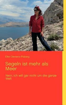 Segeln ist mehr als Meer: Nein, ich will gar nicht um die ganze Welt - Elke Clemenz-Pixberg - cover