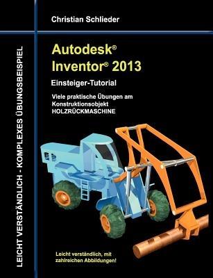 Autodesk Inventor 2013 - Einsteiger-Tutorial: Viele praktische Übungen am Konstruktionsobjekt HOLZRÜCKMASCHINE - Christian Schlieder - cover