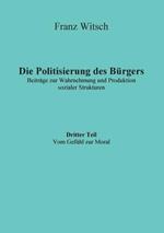 Die Politisierung des Bürgers, 3.Teil: Vom Gefühl zur Moral: Beiträge zur Wahrnehmung und Produktion sozialer Strukturen