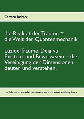 Die Realität der Träume = die Welt der Quantenmechanik: Luzide Träume, Deja vu, Existenz und Bewusstsein - die Vereinigung der Dimensionen deuten und verstehen. - Carsten Richter - cover