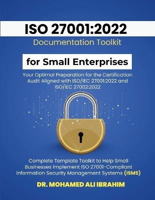 ISO 27001: 2022 Documentation Toolkit for Small Enterprises Your Optimal Preparation for the Certification Audit: Aligned with ISO/IEC 27001:2022 and ISO/IEC 27002:2022 Complete Template Toolkit to Help Small Businesses Implement ISO 27001-Compliant Information Secur - Mohamed-Ali Ibrahim - cover