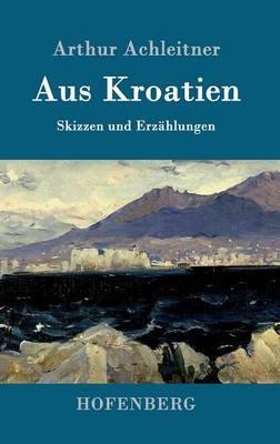 Aus Kroatien: Skizzen und Erzahlungen - Arthur Achleitner - cover