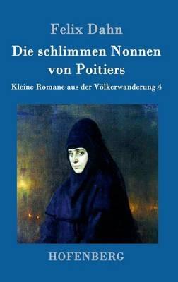Die schlimmen Nonnen von Poitiers: Kleine Romane aus der Völkerwanderung Band 4 - Felix Dahn - cover