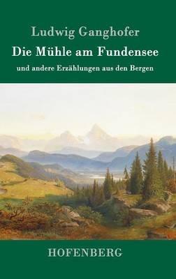 Die Mühle am Fundensee: und andere Erzählungen aus den Bergen - Ludwig Ganghofer - cover